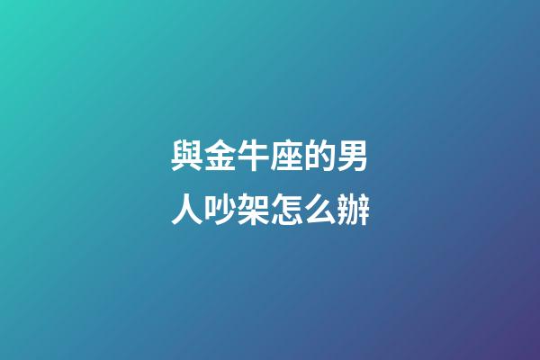 與金牛座的男人吵架怎么辦-第1張-星座運勢-玄機派