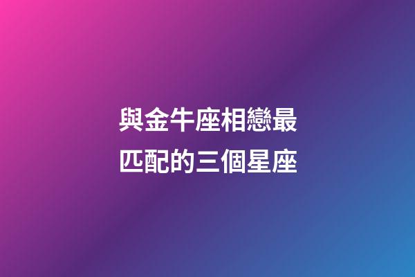 與金牛座相戀最匹配的三個星座-第1張-星座運勢-玄機派