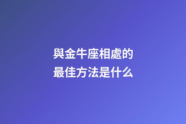 與金牛座相處的最佳方法是什么-第1張-星座運(yùn)勢-玄機(jī)派