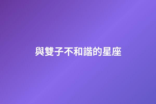 與雙子不和諧的星座-第1張-星座運勢-玄機派