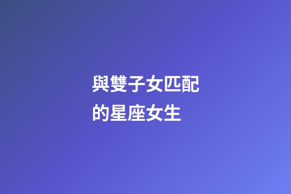 與雙子女匹配的星座女生-第1張-星座運勢-玄機派