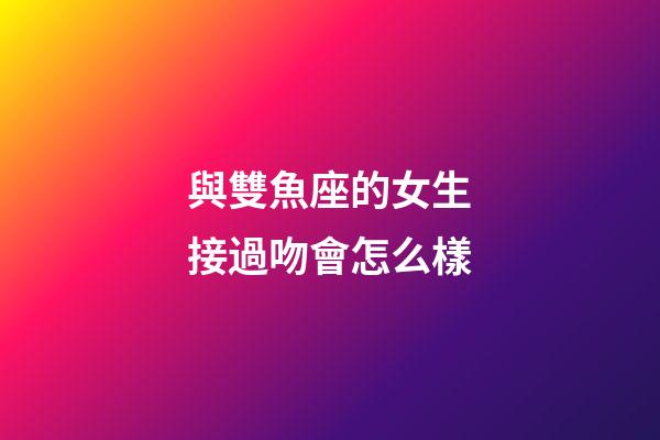 與雙魚座的女生接過吻會怎么樣-第1張-星座運勢-玄機派