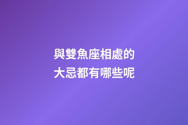 與雙魚座相處的大忌都有哪些呢-第1張-星座運勢-玄機派