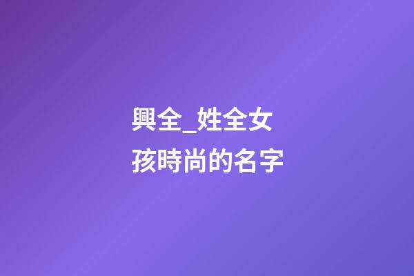 興全_姓全女孩時尚的名字-第1張-公司起名-玄機派