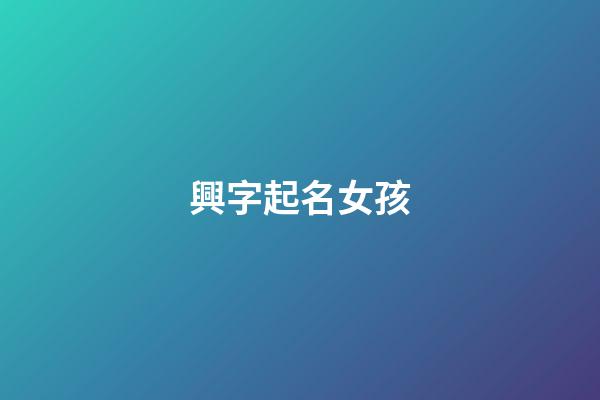 興字起名女孩(興字好聽的名字)-第1張-女孩起名-玄機(jī)派