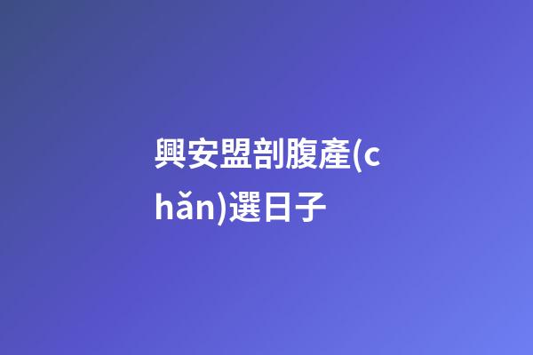興安盟剖腹產(chǎn)選日子