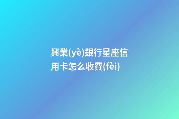 興業(yè)銀行星座信用卡怎么收費(fèi)