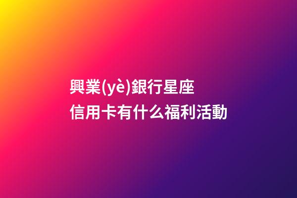 興業(yè)銀行星座信用卡有什么福利活動-第1張-星座運勢-玄機派