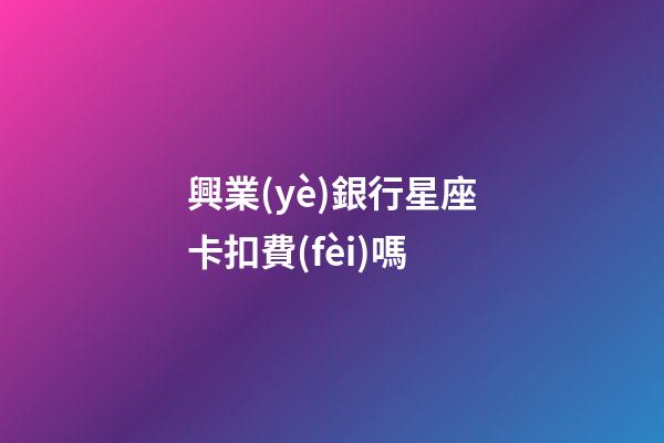 興業(yè)銀行星座卡扣費(fèi)嗎-第1張-星座運(yùn)勢(shì)-玄機(jī)派