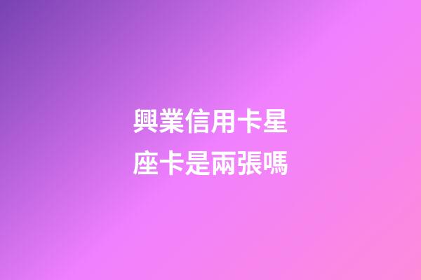 興業信用卡星座卡是兩張嗎-第1張-星座運勢-玄機派