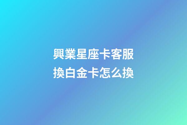 興業星座卡客服換白金卡怎么換-第1張-星座運勢-玄機派