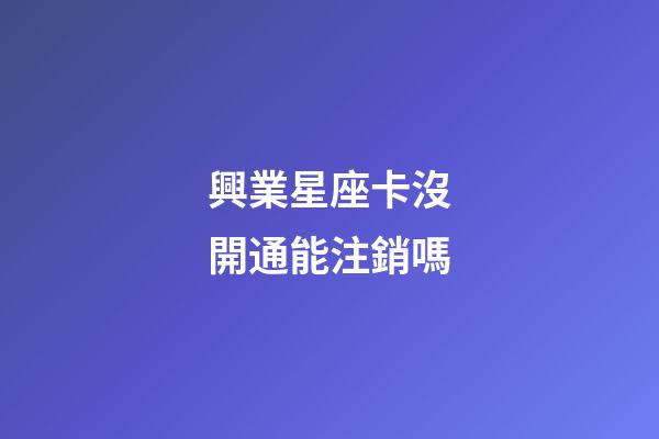 興業星座卡沒開通能注銷嗎-第1張-星座運勢-玄機派