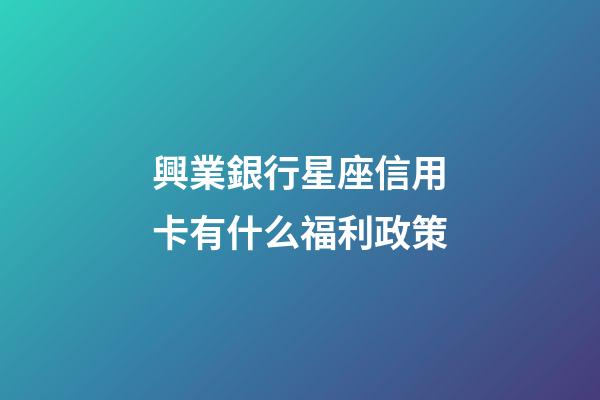 興業銀行星座信用卡有什么福利政策-第1張-星座運勢-玄機派
