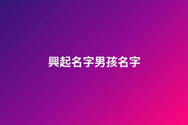 興起名字男孩名字(興字男孩兒名字大全)-第1張-男孩起名-玄機派