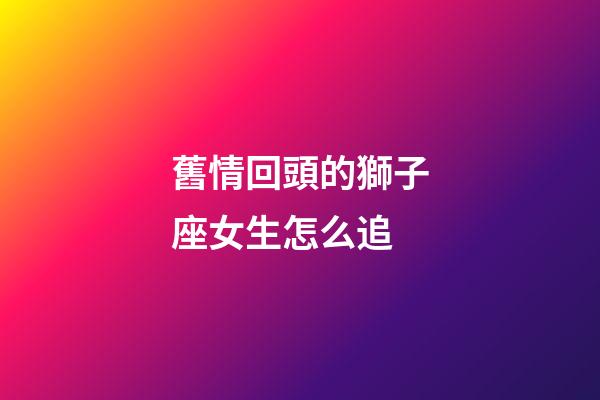 舊情回頭的獅子座女生怎么追-第1張-星座運勢-玄機派