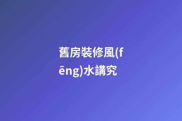 舊房裝修風(fēng)水講究