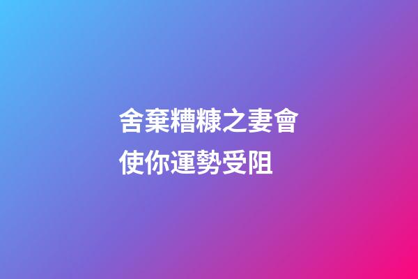 舍棄糟糠之妻會使你運勢受阻