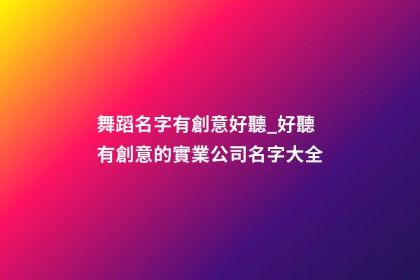 舞蹈名字有創意好聽_好聽有創意的實業公司名字大全-第1張-公司起名-玄機派