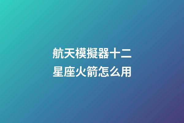 航天模擬器十二星座火箭怎么用-第1張-星座運勢-玄機派