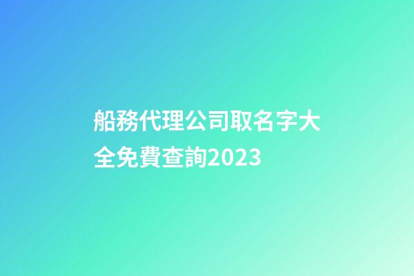 船務代理公司取名字大全免費查詢2023-第1張-公司起名-玄機派