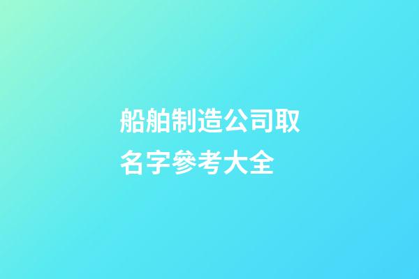 船舶制造公司取名字參考大全-第1張-公司起名-玄機派
