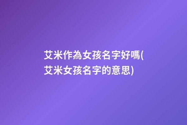 艾米作為女孩名字好嗎(艾米女孩名字的意思)