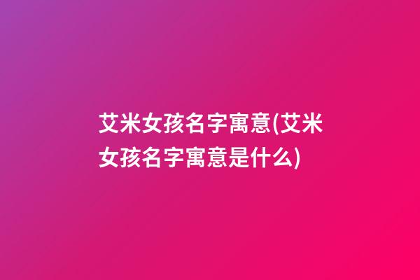 艾米女孩名字寓意(艾米女孩名字寓意是什么)
