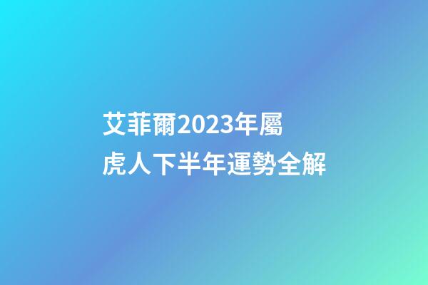 艾菲爾2023年屬虎人下半年運勢全解