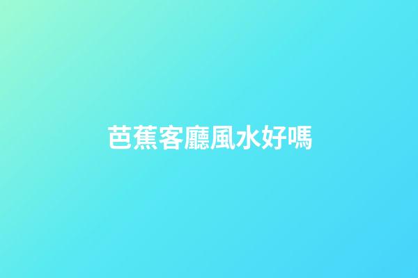 芭蕉客廳風水好嗎