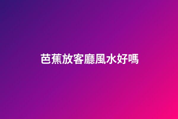 芭蕉放客廳風水好嗎