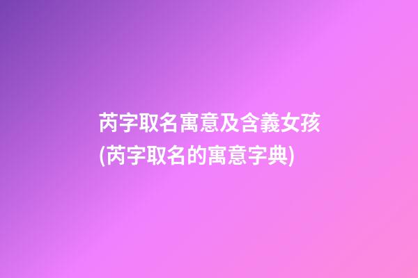 芮字取名寓意及含義女孩(芮字取名的寓意字典)