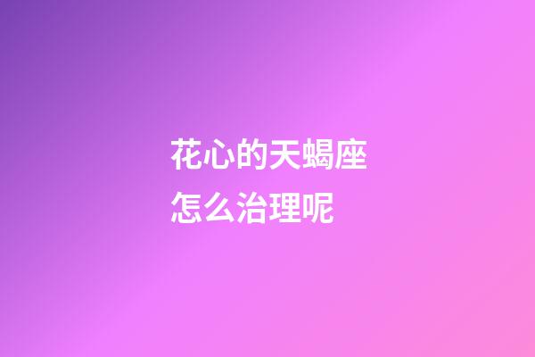花心的天蝎座怎么治理呢-第1張-星座運勢-玄機派