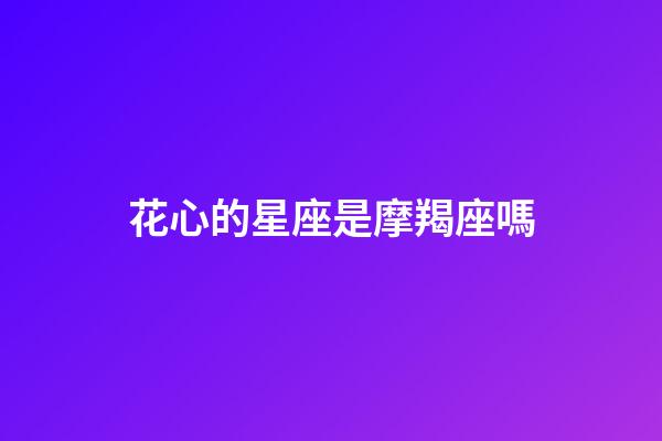 花心的星座是摩羯座嗎-第1張-星座運勢-玄機(jī)派