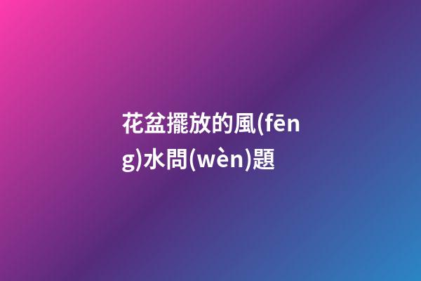 花盆擺放的風(fēng)水問(wèn)題