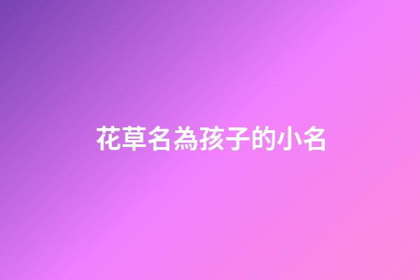 花草名為孩子的小名(花草取小名)-第1張-寶寶起名-玄機派