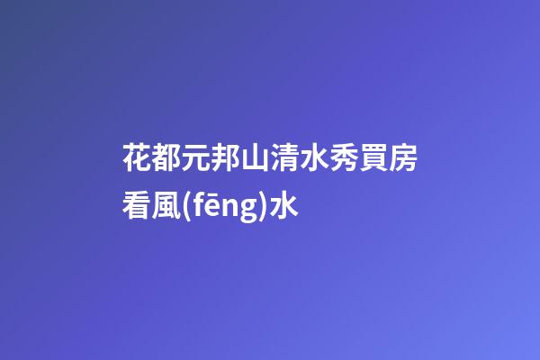 花都元邦山清水秀買房看風(fēng)水