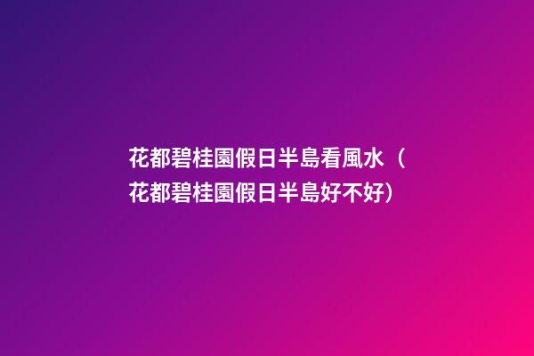 花都碧桂園假日半島看風水（花都碧桂園假日半島好不好）