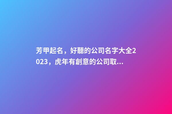 芳甲起名，好聽的公司名字大全2023，虎年有創意的公司取名推薦-第1張-公司起名-玄機派
