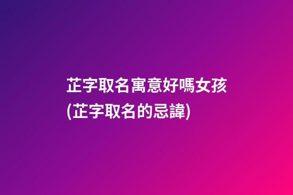 芷字取名寓意好嗎女孩(芷字取名的忌諱)
