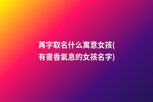 苒字取名什么寓意女孩(有書香氣息的女孩名字)