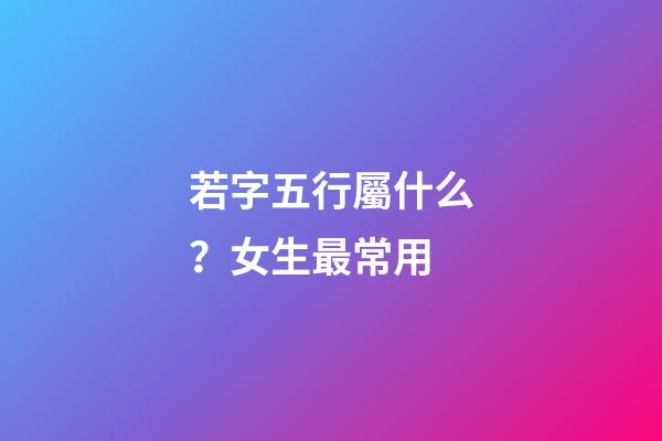 若字五行屬什么？女生最常用