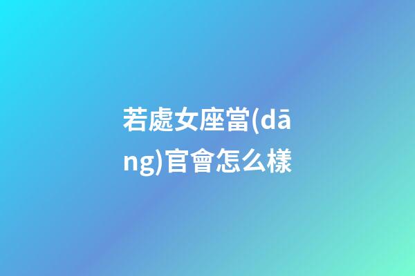 若處女座當(dāng)官會怎么樣-第1張-星座運(yùn)勢-玄機(jī)派