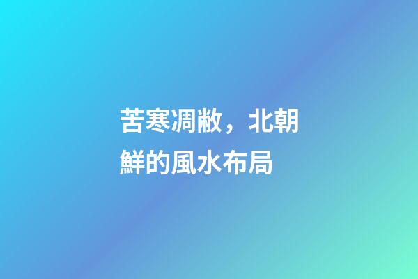 苦寒凋敝，北朝鮮的風水布局