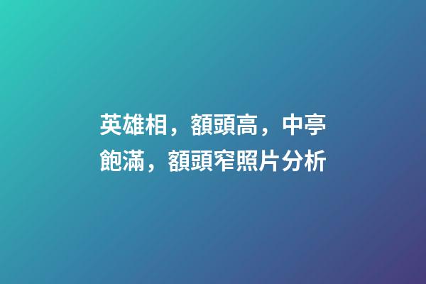 英雄相，額頭高，中亭飽滿，額頭窄照片分析