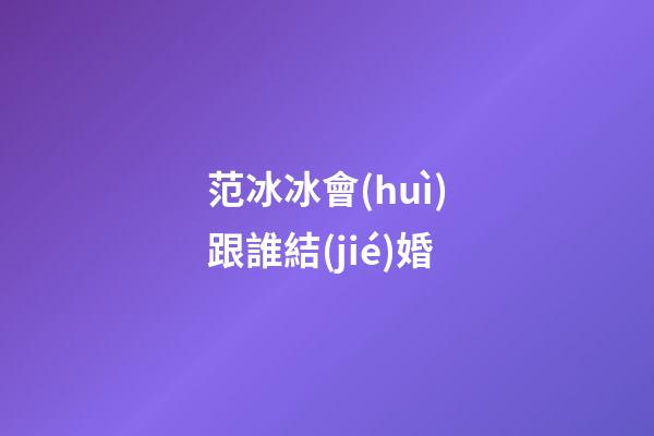 范冰冰會(huì)跟誰結(jié)婚