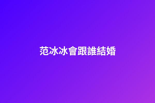 范冰冰會跟誰結婚