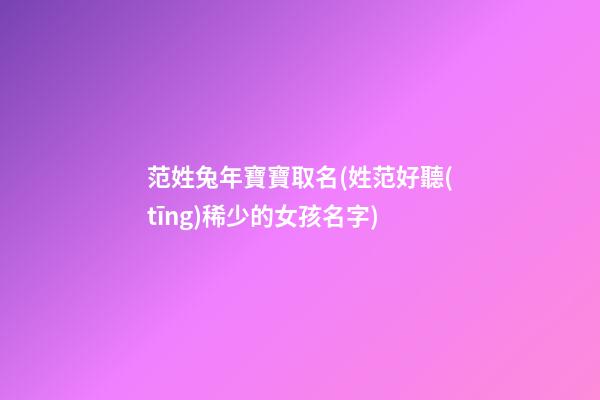 范姓兔年寶寶取名(姓范好聽(tīng)稀少的女孩名字)