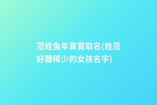 范姓兔年寶寶取名(姓范好聽稀少的女孩名字)