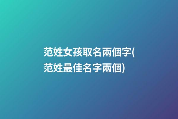 范姓女孩取名兩個字(范姓最佳名字兩個)
