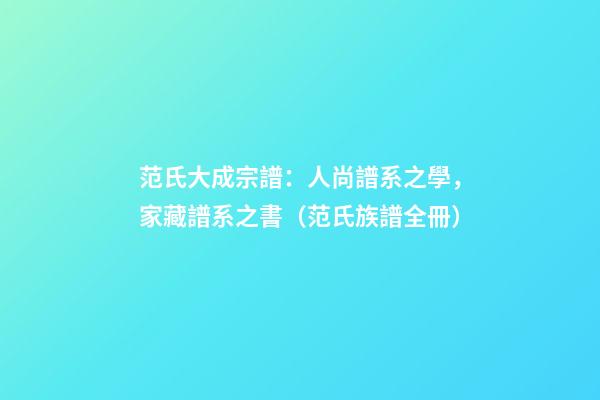 范氏大成宗譜：人尚譜系之學，家藏譜系之書（范氏族譜全冊）